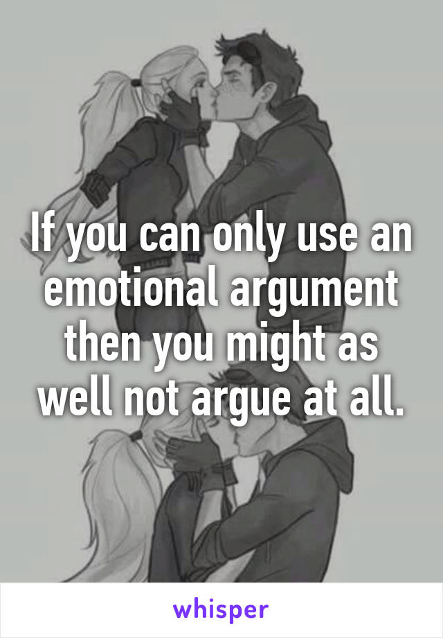 If you can only use an emotional argument then you might as well not argue at all.