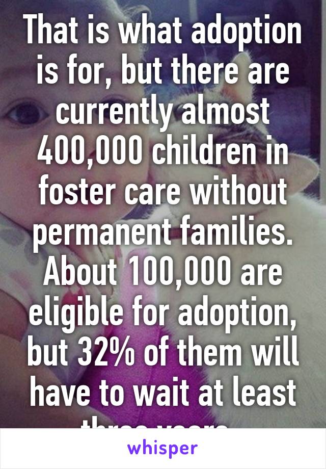 That is what adoption is for, but there are currently almost 400,000 children in foster care without permanent families. About 100,000 are eligible for adoption, but 32% of them will have to wait at least three years. 