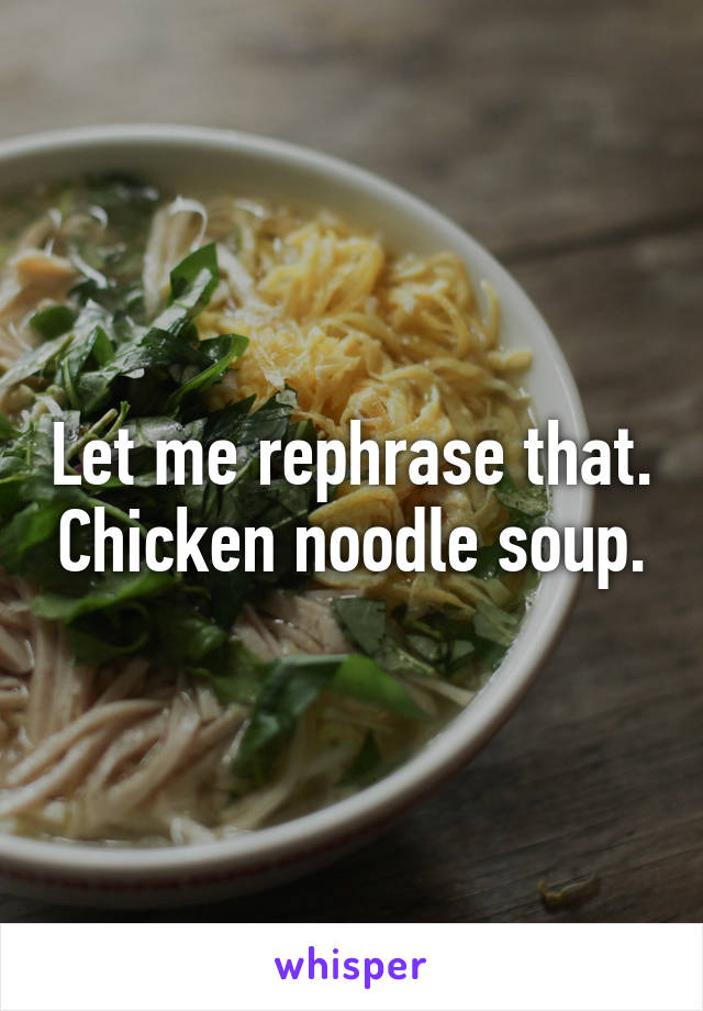 Let me rephrase that. Chicken noodle soup.