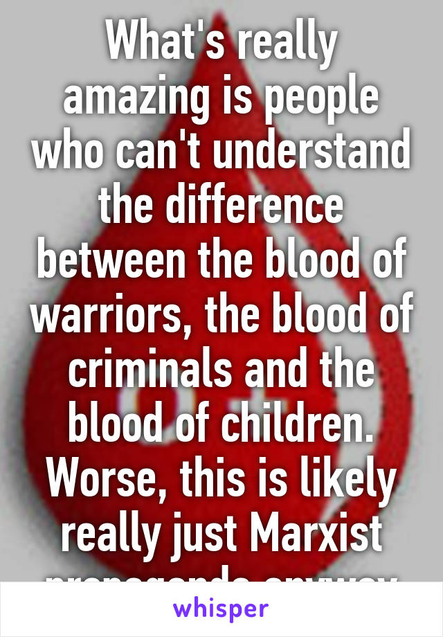 What's really amazing is people who can't understand the difference between the blood of warriors, the blood of criminals and the blood of children. Worse, this is likely really just Marxist propaganda anyway