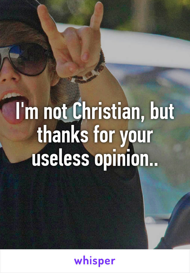 I'm not Christian, but thanks for your useless opinion..