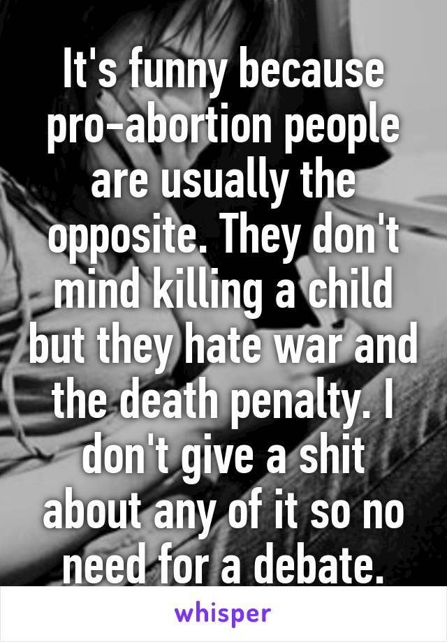 It's funny because pro-abortion people are usually the opposite. They don't mind killing a child but they hate war and the death penalty. I don't give a shit about any of it so no need for a debate.