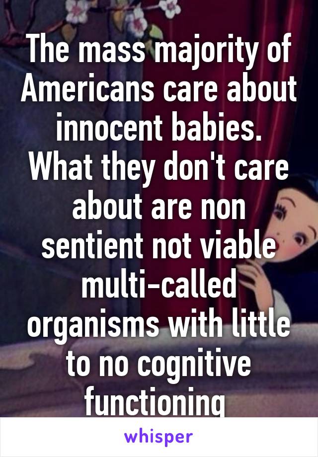 The mass majority of Americans care about innocent babies. What they don't care about are non sentient not viable multi-called organisms with little to no cognitive functioning 