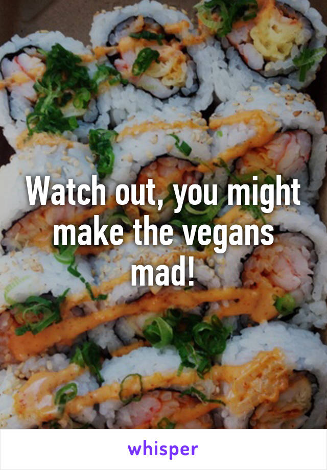 Watch out, you might make the vegans mad!