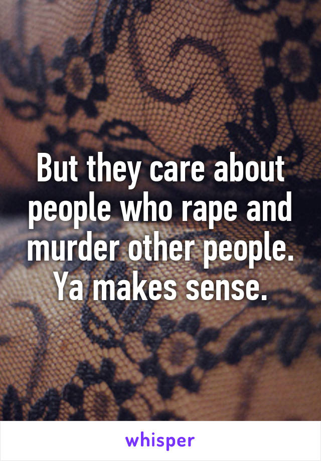 But they care about people who rape and murder other people. Ya makes sense.