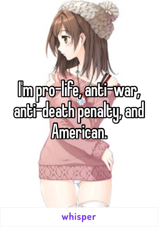 I'm pro-life, anti-war, anti-death penalty, and American. 