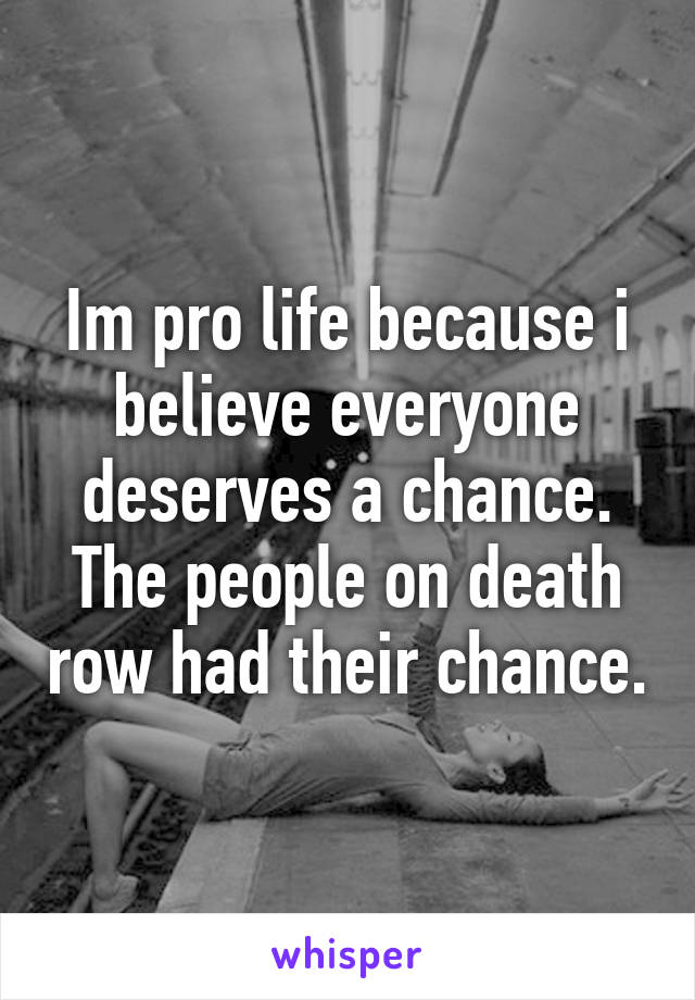 Im pro life because i believe everyone deserves a chance. The people on death row had their chance.