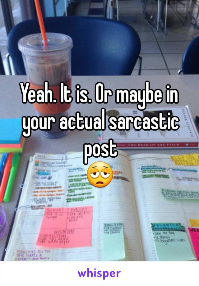 Yeah. It is. Or maybe in your actual sarcastic post
😩