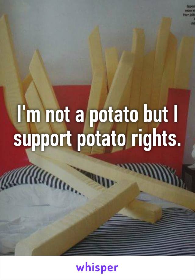 I'm not a potato but I support potato rights. 