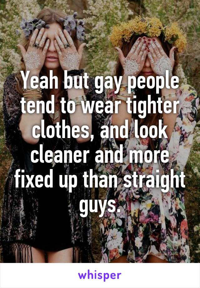 Yeah but gay people tend to wear tighter clothes, and look cleaner and more fixed up than straight guys.