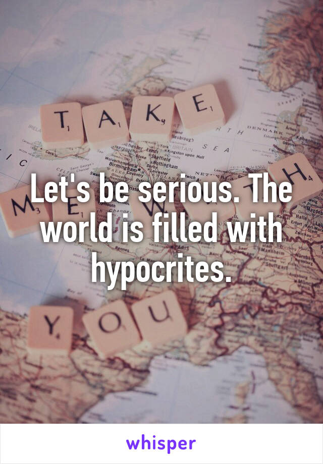 Let's be serious. The world is filled with hypocrites.