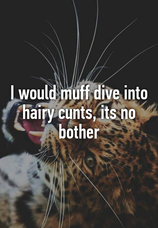 I Would Muff Dive Into Hairy Cunts Its No Bother