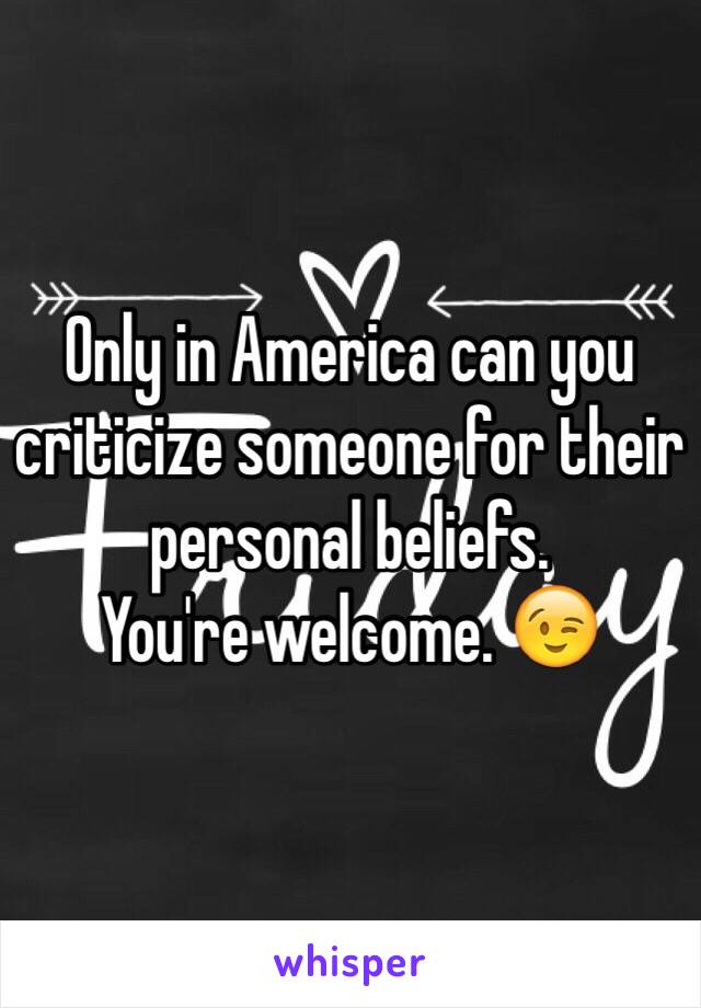 Only in America can you criticize someone for their personal beliefs. 
You're welcome. 😉 