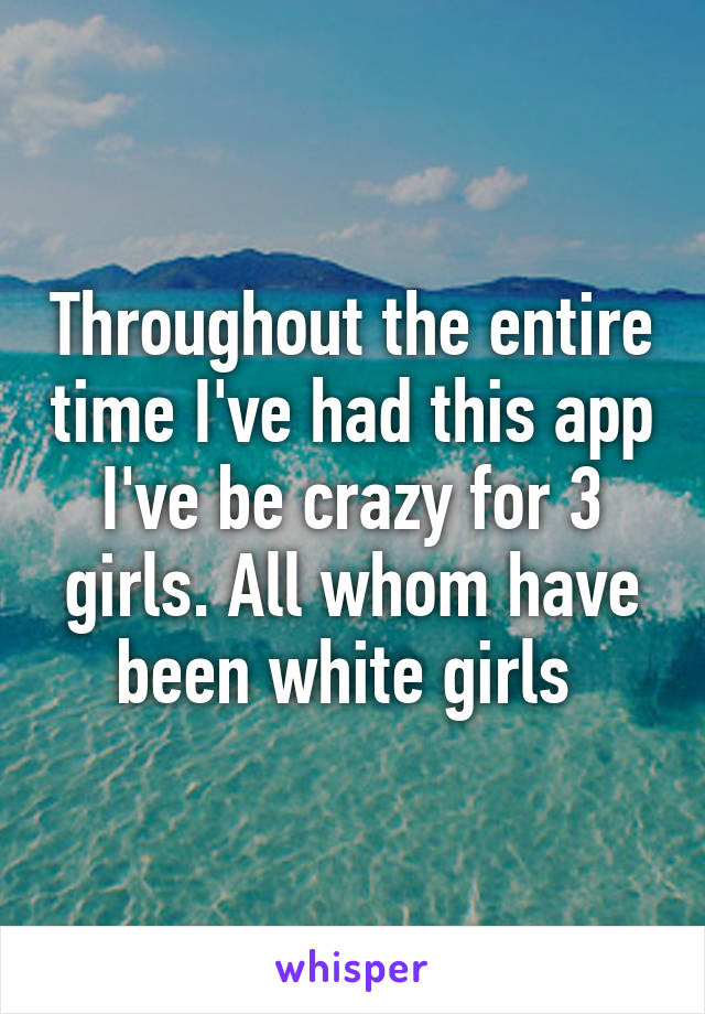 Throughout the entire time I've had this app I've be crazy for 3 girls. All whom have been white girls 
