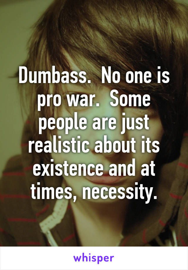 Dumbass.  No one is pro war.  Some people are just realistic about its existence and at times, necessity.