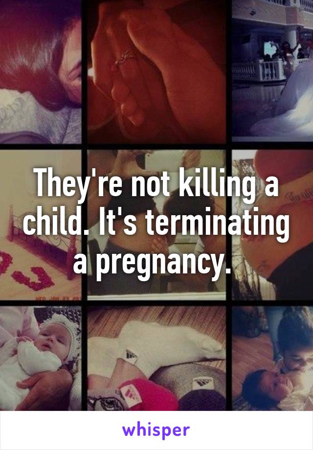 They're not killing a child. It's terminating a pregnancy. 