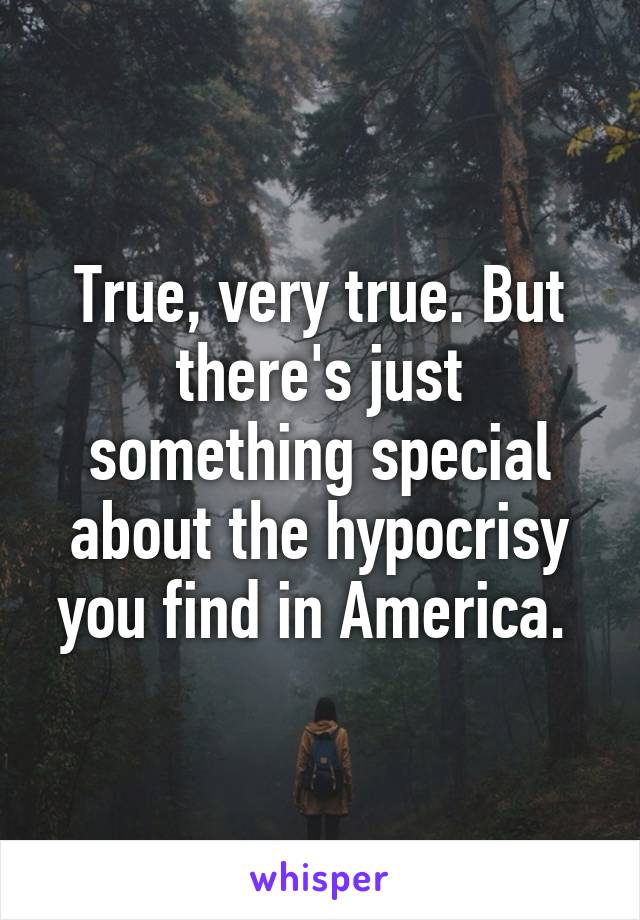 True, very true. But there's just something special about the hypocrisy you find in America. 