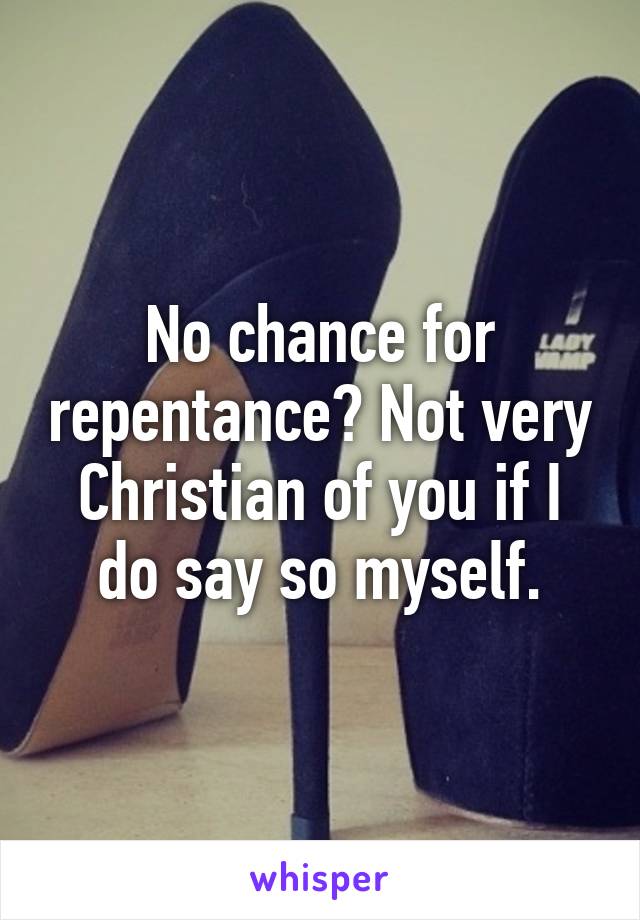 No chance for repentance? Not very Christian of you if I do say so myself.