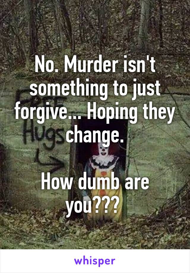 No. Murder isn't something to just forgive... Hoping they change.

How dumb are you??? 