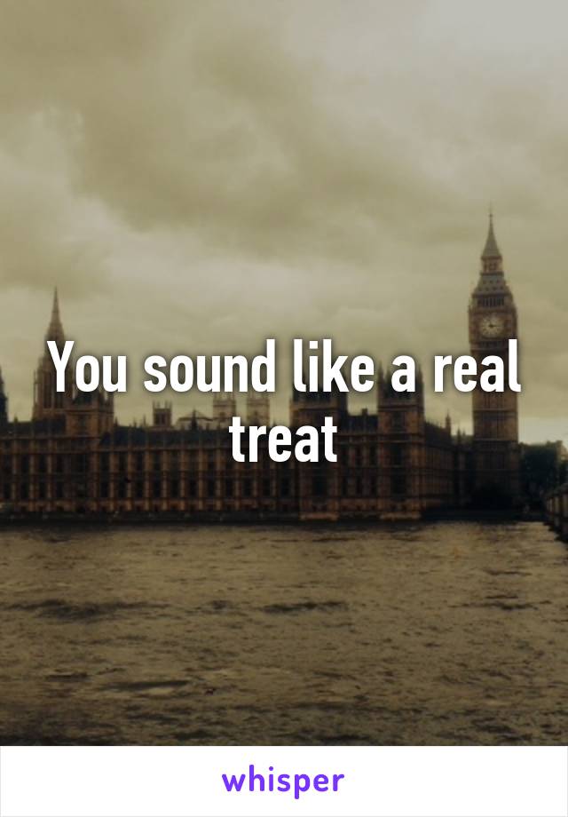 You sound like a real treat