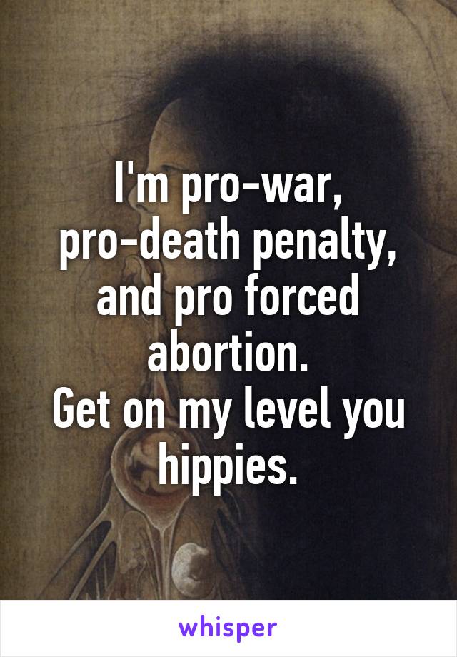 I'm pro-war, pro-death penalty, and pro forced abortion.
Get on my level you hippies.