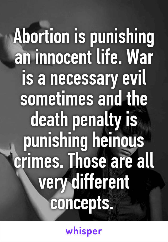 Abortion is punishing an innocent life. War is a necessary evil sometimes and the death penalty is punishing heinous crimes. Those are all very different concepts. 