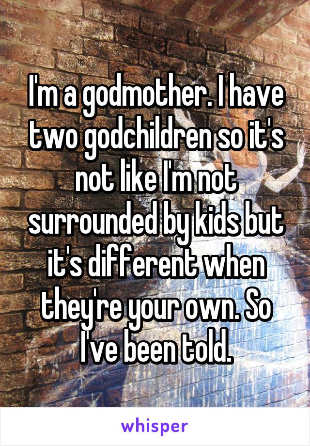 I'm a godmother. I have two godchildren so it's not like I'm not surrounded by kids but it's different when they're your own. So I've been told.