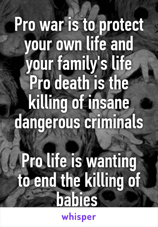 Pro war is to protect your own life and your family's life
Pro death is the killing of insane dangerous criminals

Pro life is wanting to end the killing of babies 