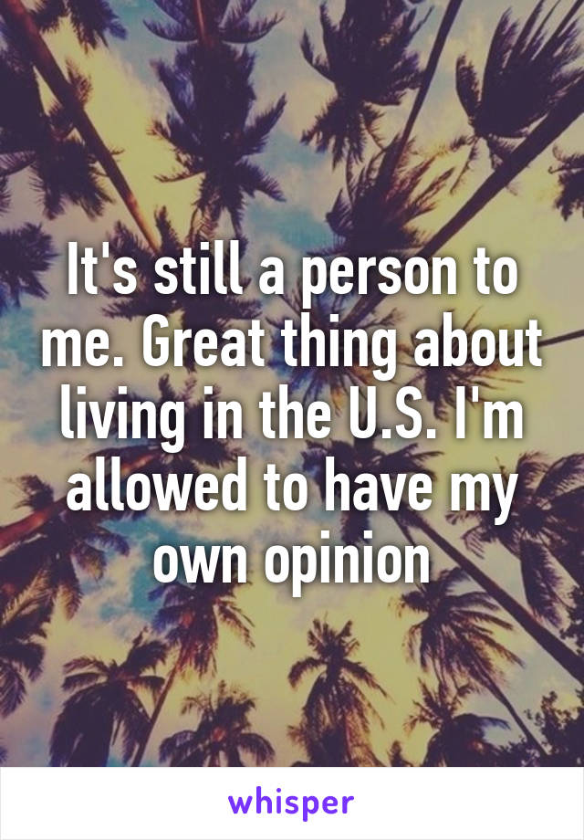 It's still a person to me. Great thing about living in the U.S. I'm allowed to have my own opinion