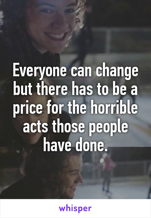 Everyone can change but there has to be a price for the horrible acts those people have done.