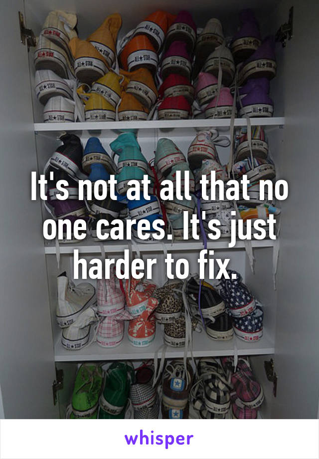 It's not at all that no one cares. It's just harder to fix. 