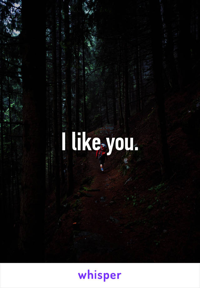 I like you.