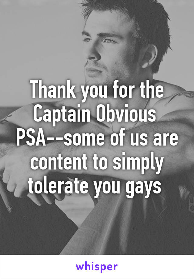 Thank you for the Captain Obvious  PSA--some of us are content to simply tolerate you gays 