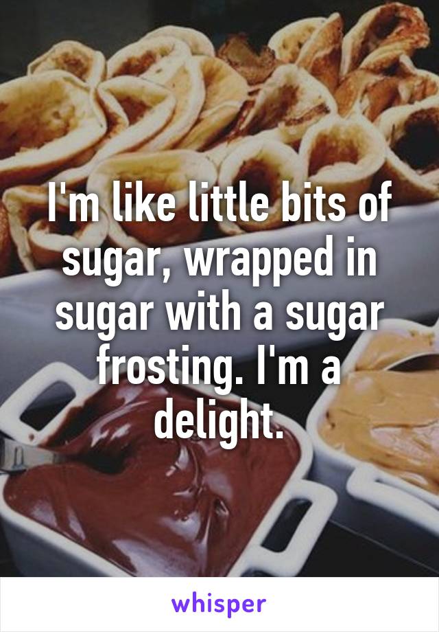 I'm like little bits of sugar, wrapped in sugar with a sugar frosting. I'm a delight.