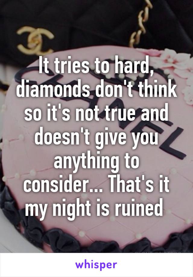 It tries to hard, diamonds don't think so it's not true and doesn't give you anything to consider... That's it my night is ruined 