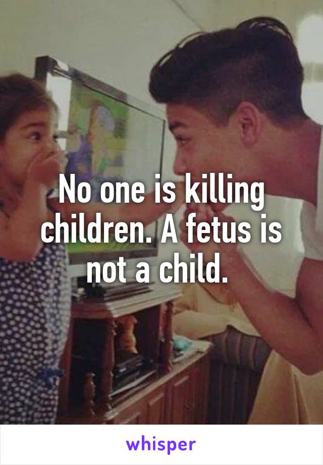 No one is killing children. A fetus is not a child. 