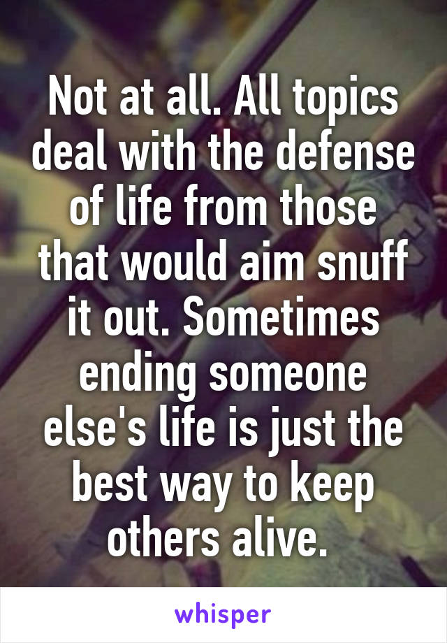 Not at all. All topics deal with the defense of life from those that would aim snuff it out. Sometimes ending someone else's life is just the best way to keep others alive. 