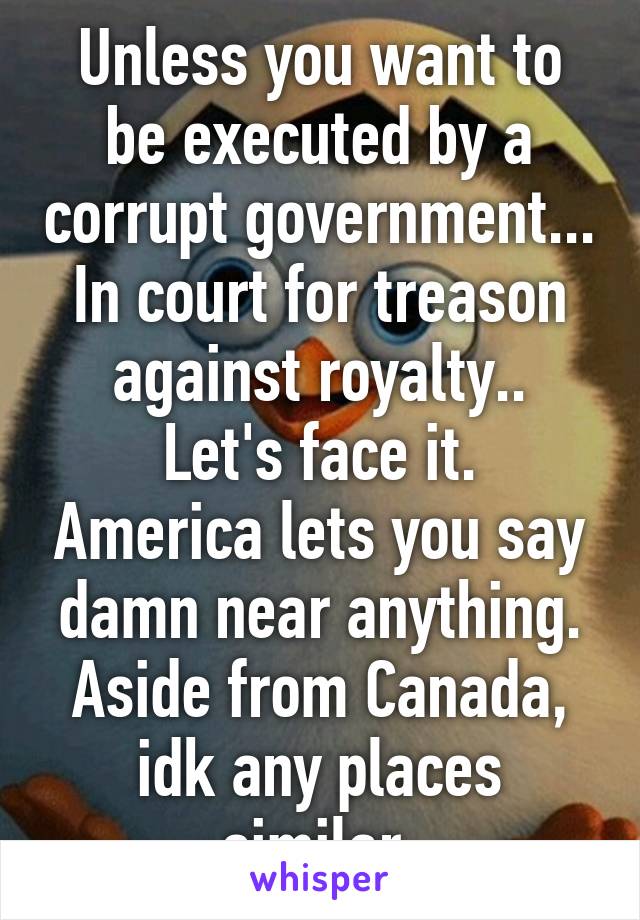 Unless you want to be executed by a corrupt government...
In court for treason against royalty..
Let's face it. America lets you say damn near anything. Aside from Canada, idk any places similar.