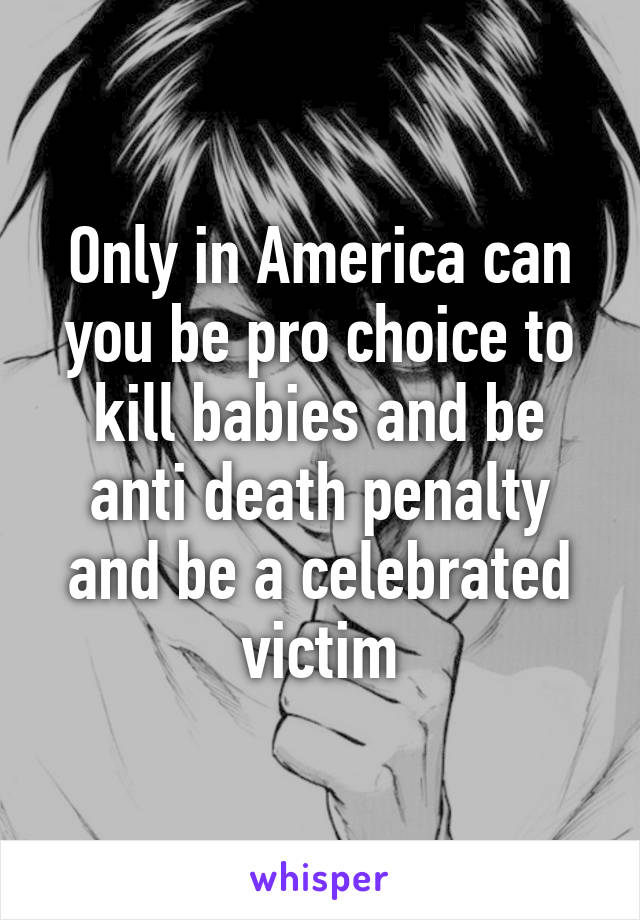 Only in America can you be pro choice to kill babies and be anti death penalty and be a celebrated victim