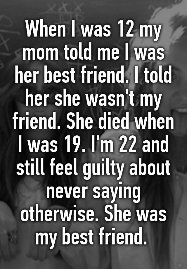 When I Was 12 My Mom Told Me I Was Her Best Friend I Told Her She Wasn T My Friend She Died