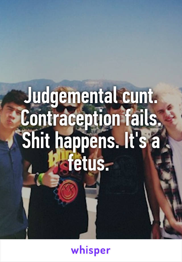 Judgemental cunt. Contraception fails. Shit happens. It's a fetus. 