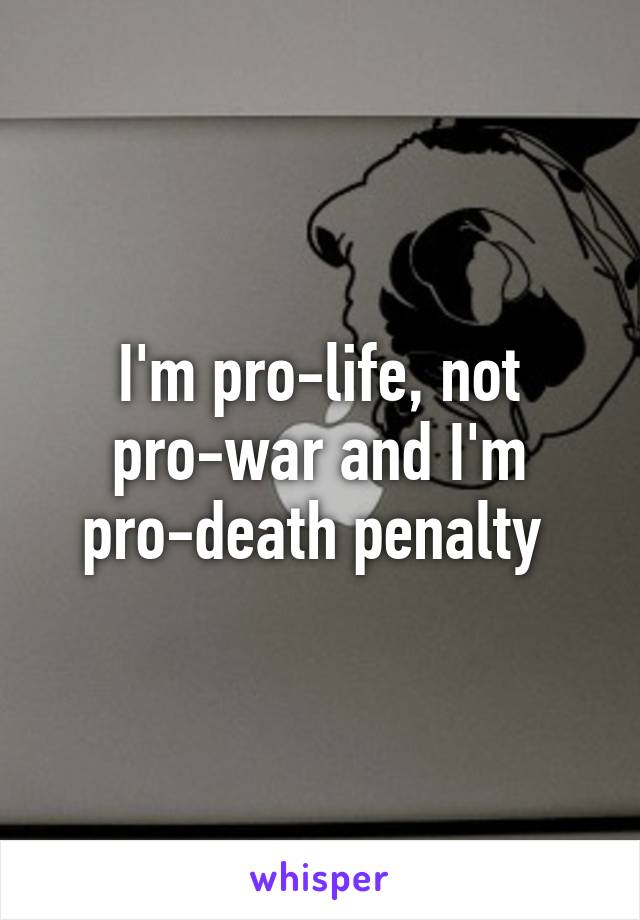 I'm pro-life, not pro-war and I'm pro-death penalty 