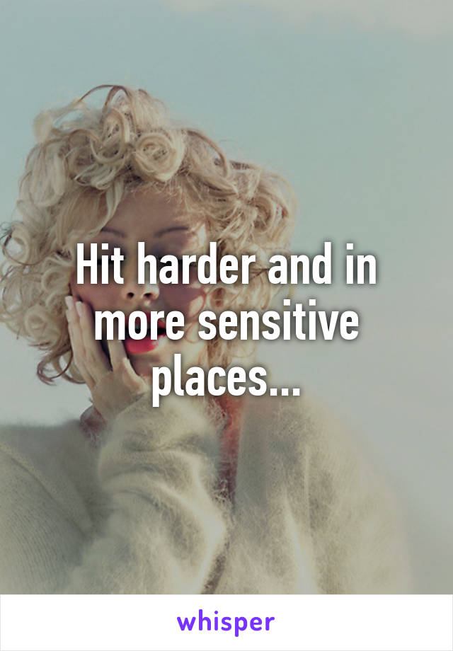 Hit harder and in more sensitive places...