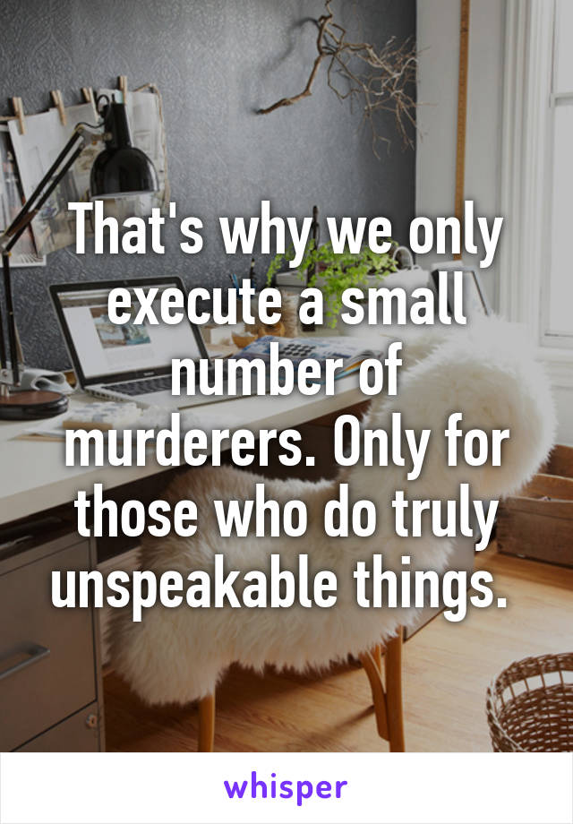 That's why we only execute a small number of murderers. Only for those who do truly unspeakable things. 