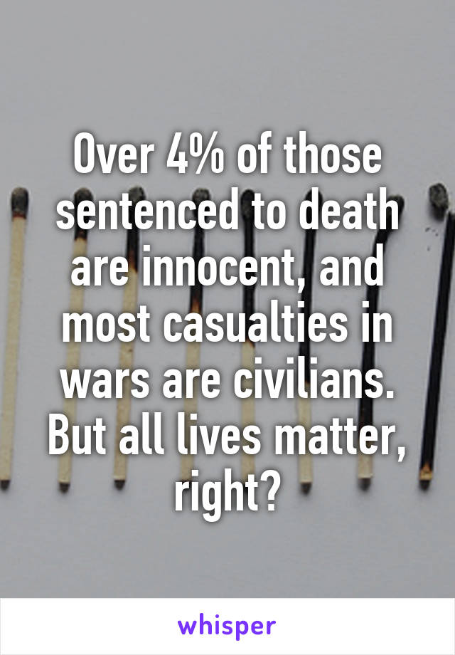 Over 4% of those sentenced to death are innocent, and most casualties in wars are civilians. But all lives matter, right?