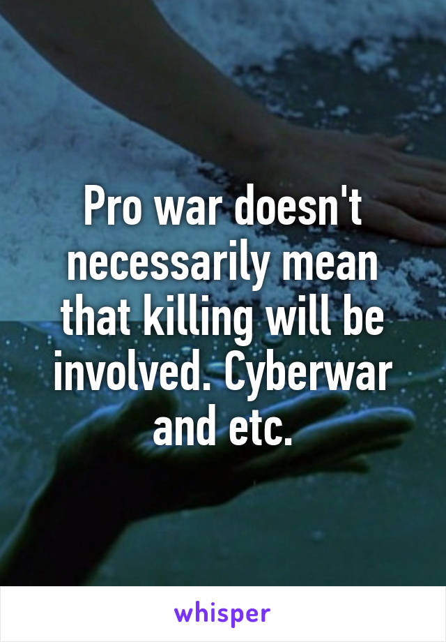 Pro war doesn't necessarily mean that killing will be involved. Cyberwar and etc.