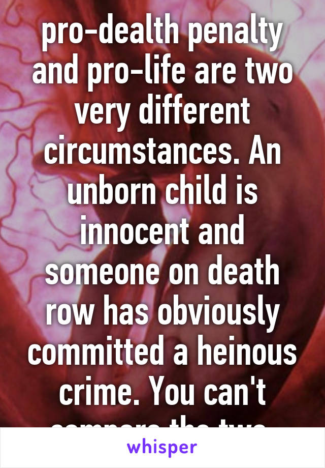 pro-dealth penalty and pro-life are two very different circumstances. An unborn child is innocent and someone on death row has obviously committed a heinous crime. You can't compare the two 