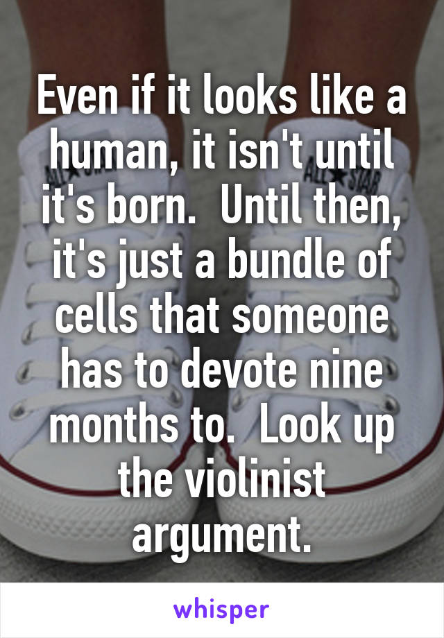 Even if it looks like a human, it isn't until it's born.  Until then, it's just a bundle of cells that someone has to devote nine months to.  Look up the violinist argument.