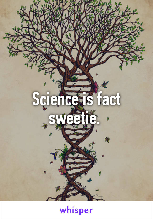 Science is fact sweetie. 