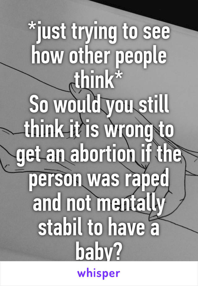 *just trying to see how other people think*
So would you still think it is wrong to get an abortion if the person was raped and not mentally stabil to have a baby?